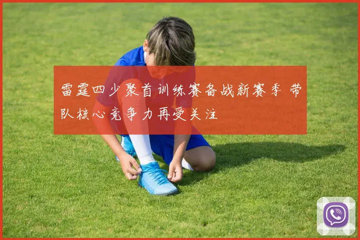 雷霆四少聚首训练赛备战新赛季 带队核心竞争力再受关注