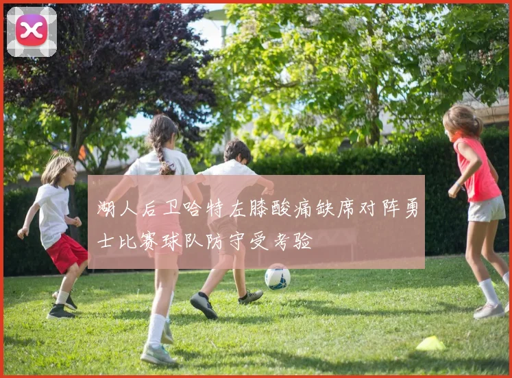 湖人后卫哈特左膝酸痛缺席对阵勇士比赛球队防守受考验