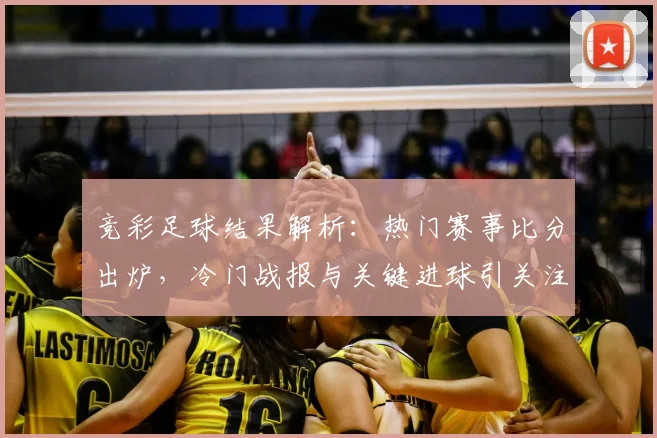 竞彩足球结果解析：热门赛事比分出炉，冷门战报与关键进球引关注