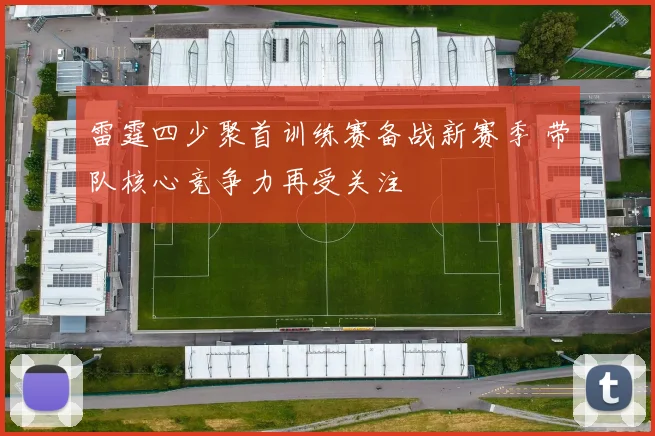 雷霆四少聚首训练赛备战新赛季 带队核心竞争力再受关注