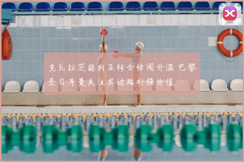 克瓦拉茨赫利亚转会传闻升温 巴黎圣日耳曼关注其边路补强价值