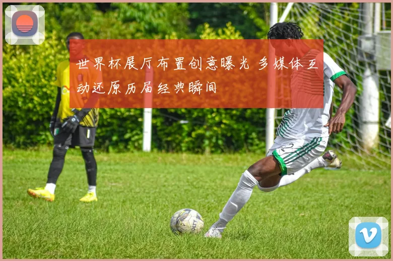 世界杯展厅布置创意曝光 多媒体互动还原历届经典瞬间