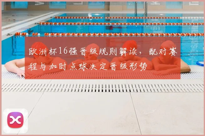 欧洲杯16强晋级规则解读，配对赛程与加时点球决定晋级形势