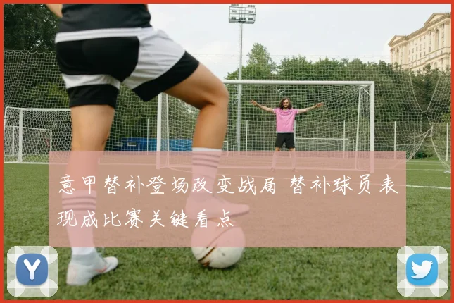 意甲替补登场改变战局 替补球员表现成比赛关键看点