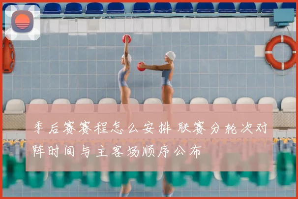 季后赛赛程怎么安排 联赛分轮次对阵时间与主客场顺序公布