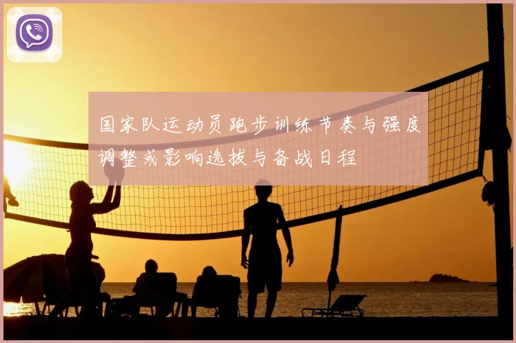 国家队运动员跑步训练节奏与强度调整或影响选拔与备战日程