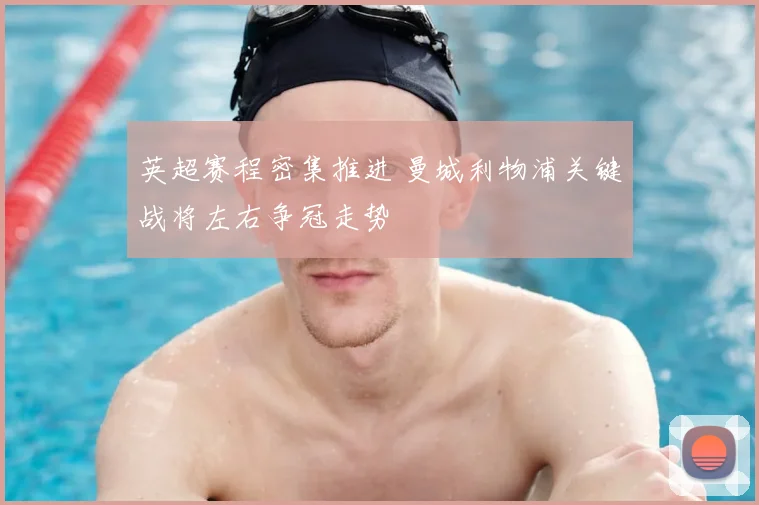 英超赛程密集推进 曼城利物浦关键战将左右争冠走势