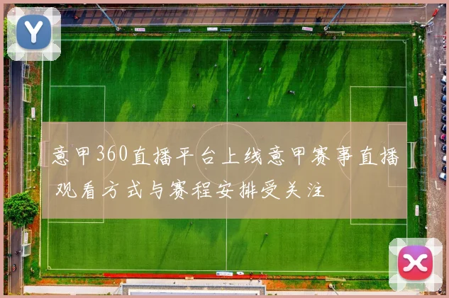 意甲360直播平台上线意甲赛事直播 观看方式与赛程安排受关注