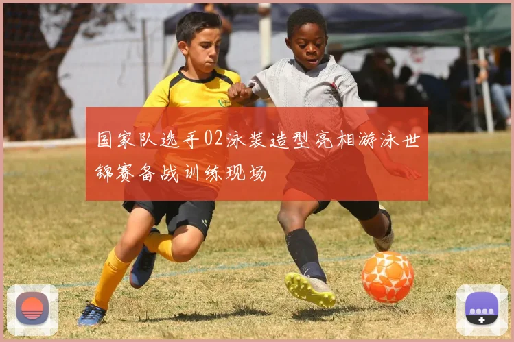 国家队选手02泳装造型亮相游泳世锦赛备战训练现场