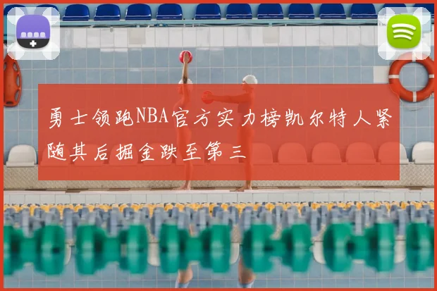 勇士领跑NBA官方实力榜凯尔特人紧随其后掘金跌至第三