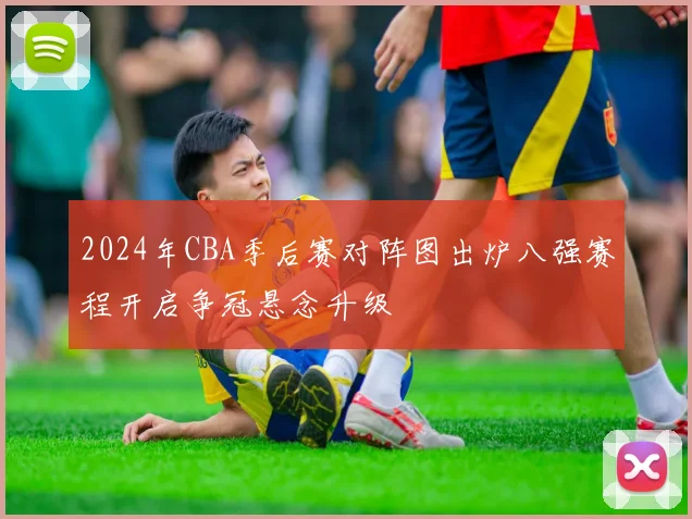 2024年CBA季后赛对阵图出炉八强赛程开启争冠悬念升级