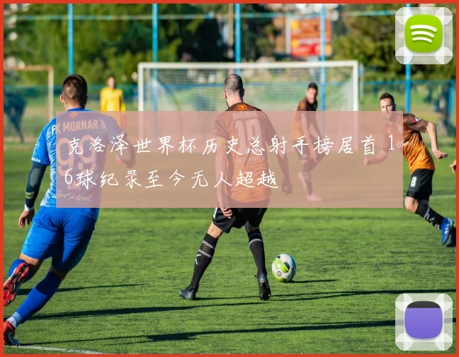 克洛泽世界杯历史总射手榜居首 16球纪录至今无人超越