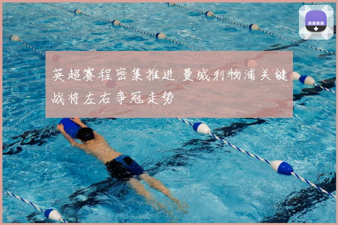 英超赛程密集推进 曼城利物浦关键战将左右争冠走势