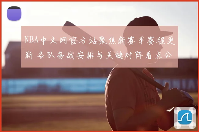 NBA中文网官方站聚焦新赛季赛程更新 各队备战安排与关键对阵看点公布