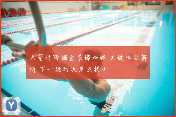 火箭对阵掘金录像回顾 关键回合解析 下一场对决看点提升