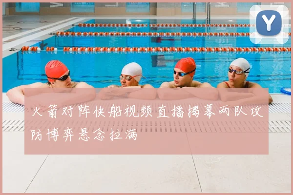 火箭对阵快船视频直播揭幕两队攻防博弈悬念拉满