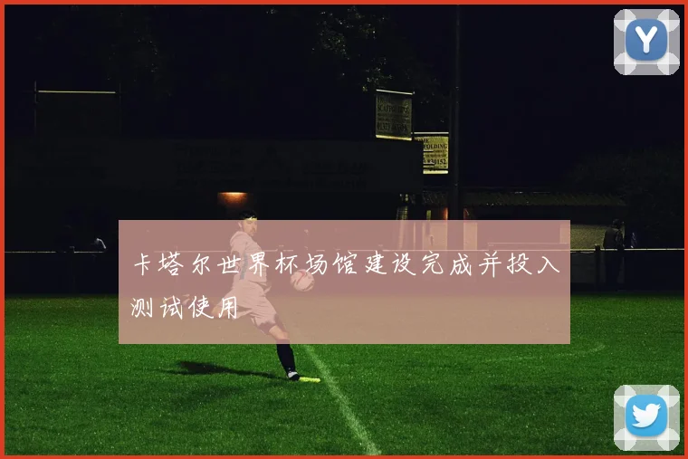 卡塔尔世界杯场馆建设完成并投入测试使用