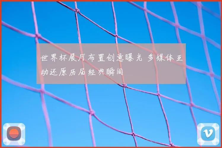 世界杯展厅布置创意曝光 多媒体互动还原历届经典瞬间