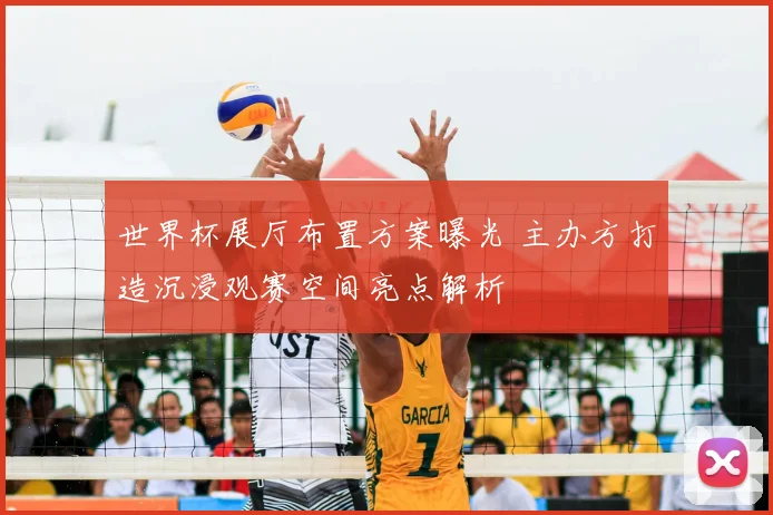 世界杯展厅布置方案曝光 主办方打造沉浸观赛空间亮点解析