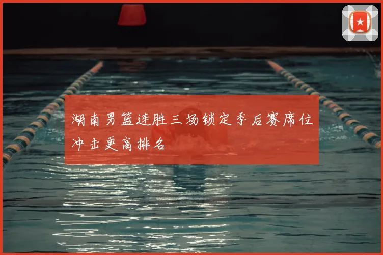 湖南男篮连胜三场锁定季后赛席位冲击更高排名