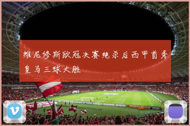 维尼修斯欧冠决赛绝杀后西甲首秀皇马三球大胜