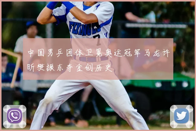 中国男乒团体卫冕奥运冠军马龙许昕樊振东夺金创历史