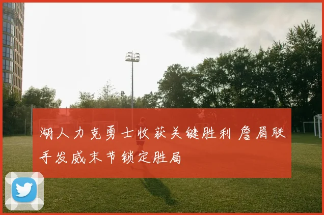 湖人力克勇士收获关键胜利 詹眉联手发威末节锁定胜局