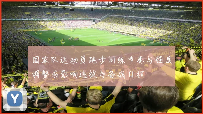 国家队运动员跑步训练节奏与强度调整或影响选拔与备战日程