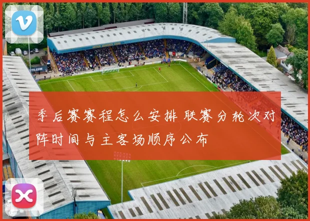 季后赛赛程怎么安排 联赛分轮次对阵时间与主客场顺序公布