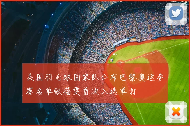 美国羽毛球国家队公布巴黎奥运参赛名单张蓓雯首次入选单打