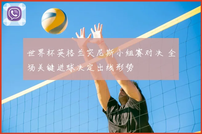 世界杯英格兰突尼斯小组赛对决 全场关键进球决定出线形势