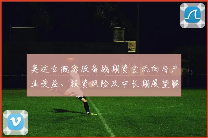 奥运会概念股备战期资金流向与产业受益、投资风险及中长期展望解读