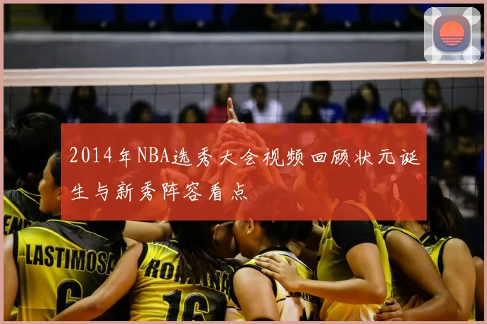2014年NBA选秀大会视频回顾状元诞生与新秀阵容看点
