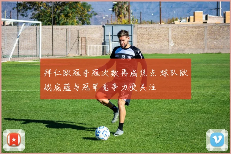 拜仁欧冠夺冠次数再成焦点 球队欧战底蕴与冠军竞争力受关注