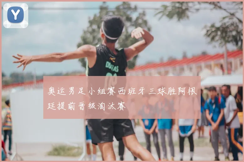 奥运男足小组赛西班牙三球胜阿根廷提前晋级淘汰赛