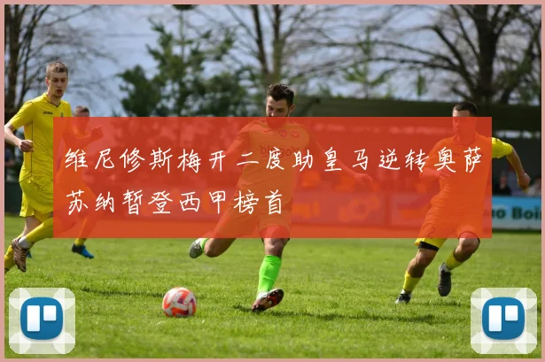 维尼修斯梅开二度助皇马逆转奥萨苏纳暂登西甲榜首