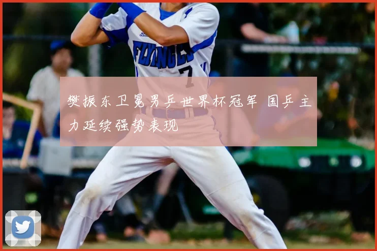 樊振东卫冕男乒世界杯冠军 国乒主力延续强势表现