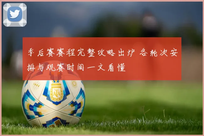 季后赛赛程完整攻略出炉 各轮次安排与观赛时间一文看懂