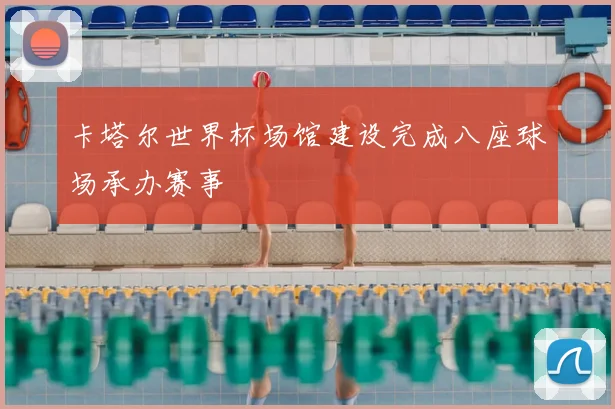 卡塔尔世界杯场馆建设完成八座球场承办赛事