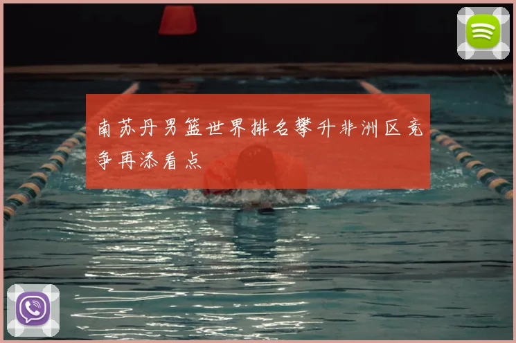 南苏丹男篮世界排名攀升非洲区竞争再添看点