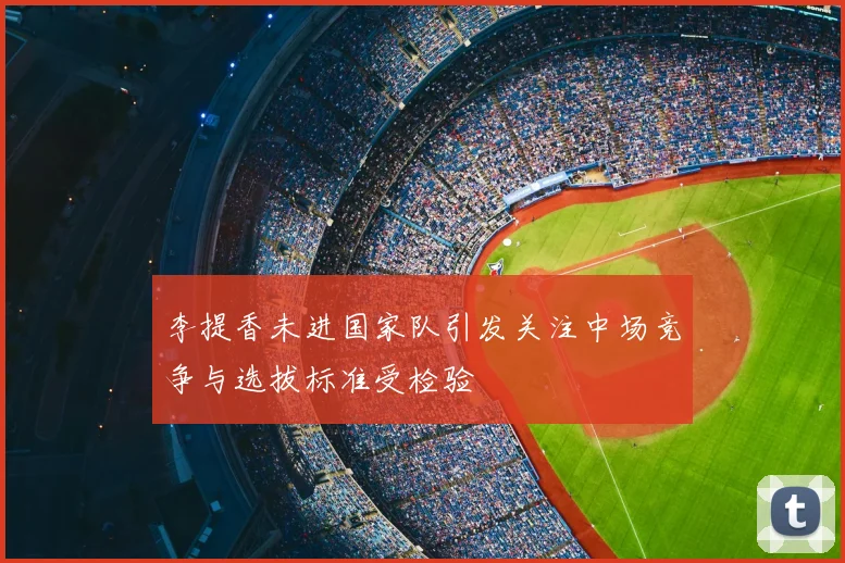 李提香未进国家队引发关注中场竞争与选拔标准受检验