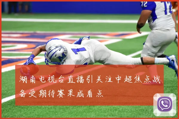 湖南电视台直播引关注中超焦点战备受期待赛果成看点