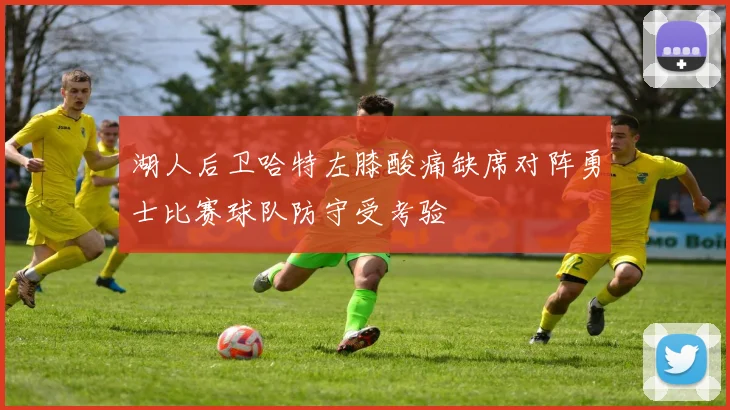 湖人后卫哈特左膝酸痛缺席对阵勇士比赛球队防守受考验