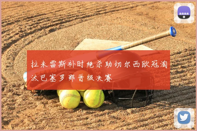 拉米雷斯补时绝杀助切尔西欧冠淘汰巴塞罗那晋级决赛