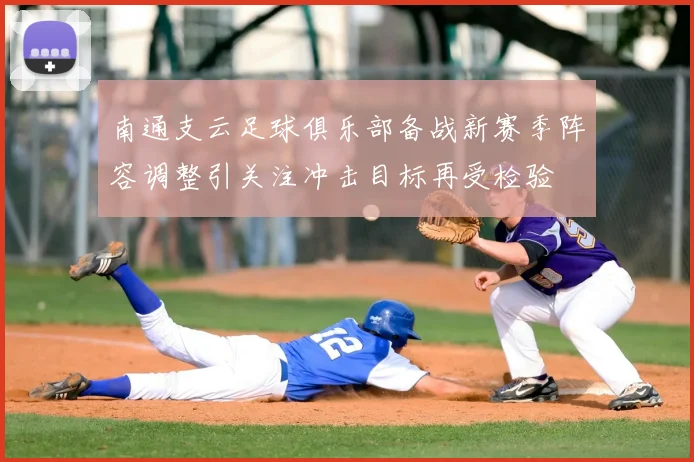 南通支云足球俱乐部备战新赛季阵容调整引关注冲击目标再受检验