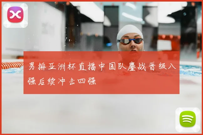 男排亚洲杯直播中国队鏖战晋级八强后续冲击四强