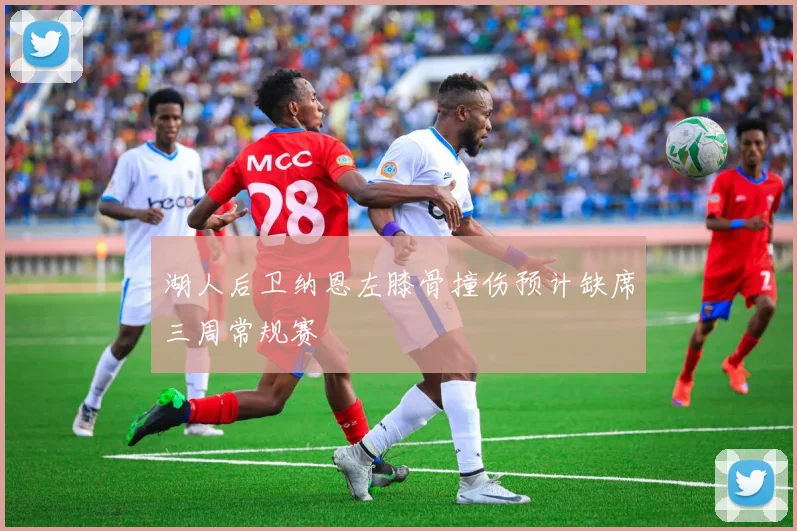 湖人后卫纳恩左膝骨撞伤预计缺席三周常规赛