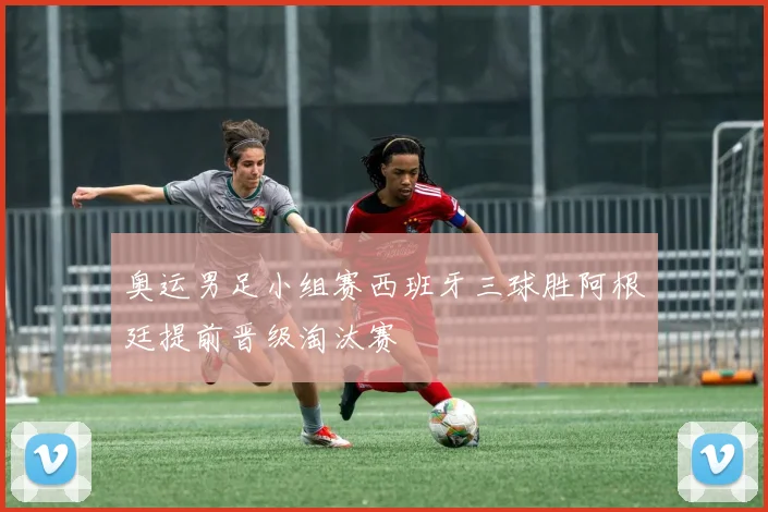 奥运男足小组赛西班牙三球胜阿根廷提前晋级淘汰赛