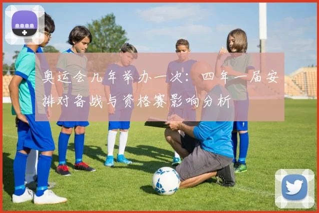 奥运会几年举办一次：四年一届安排对备战与资格赛影响分析