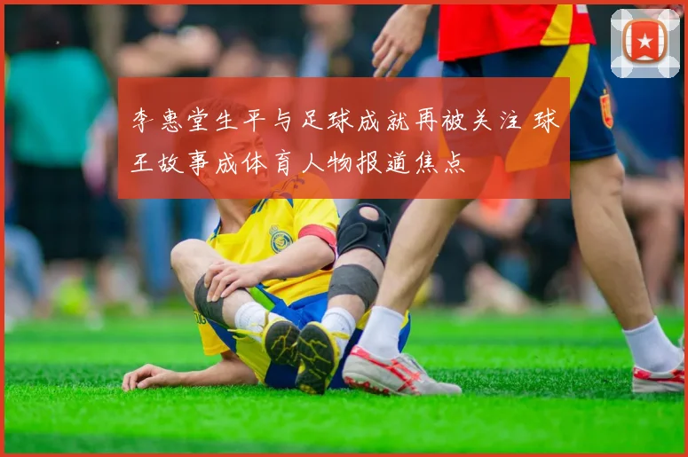 李惠堂生平与足球成就再被关注 球王故事成体育人物报道焦点